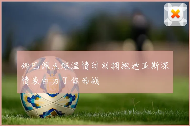 姆巴佩点球温情时刻拥抱迪亚斯深情表白为了你而战