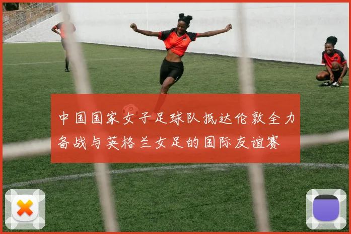 中国国家女子足球队抵达伦敦全力备战与英格兰女足的国际友谊赛