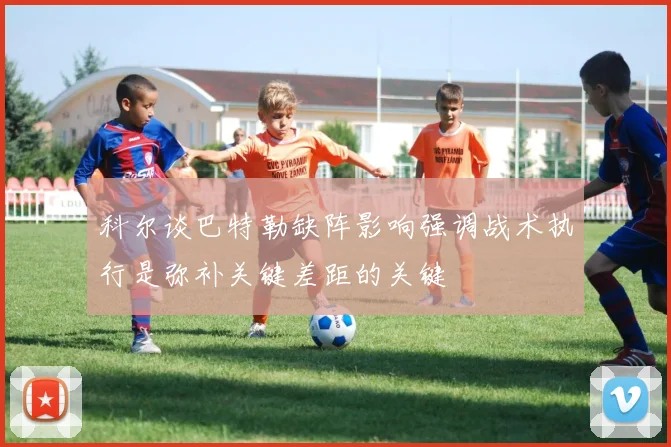 科尔谈巴特勒缺阵影响强调战术执行是弥补关键差距的关键