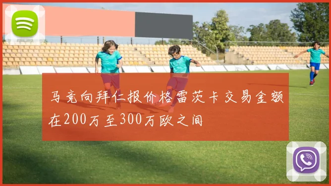 马竞向拜仁报价格雷茨卡交易金额在200万至300万欧之间