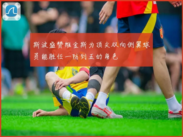 斯波盛赞维金斯为顶尖双向侧翼球员能胜任一防到五的角色