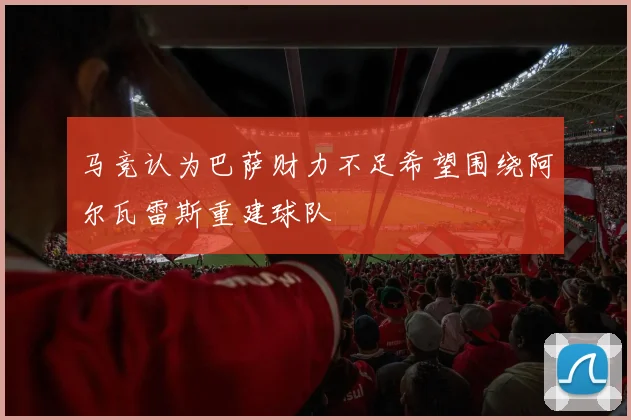 马竞认为巴萨财力不足希望围绕阿尔瓦雷斯重建球队