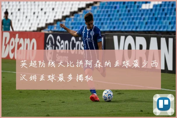 英超防线大比拼阿森纳丢球最少西汉姆丢球最多揭秘