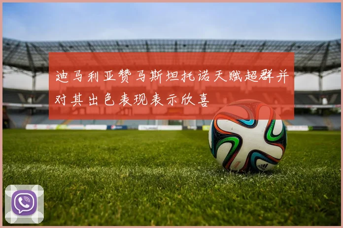 迪马利亚赞马斯坦托诺天赋超群并对其出色表现表示欣喜