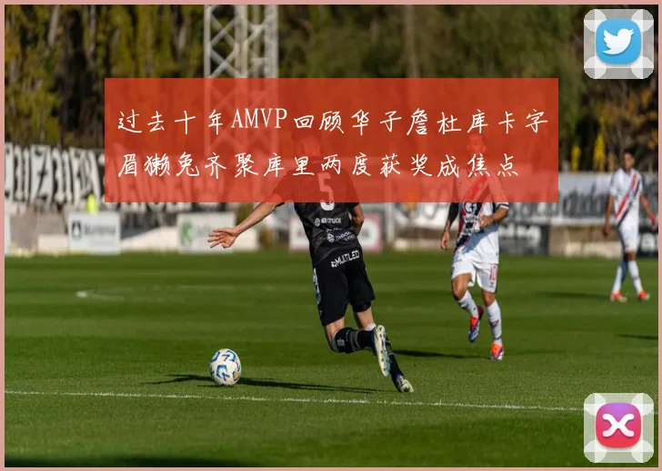 过去十年AMVP回顾华子詹杜库卡字眉獭兔齐聚库里两度获奖成焦点