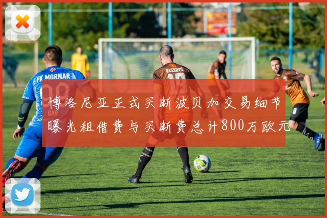 博洛尼亚正式买断波贝加交易细节曝光租借费与买断费总计800万欧元