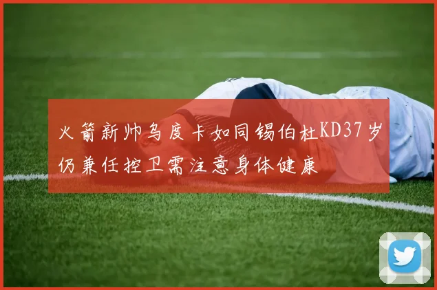 火箭新帅乌度卡如同锡伯杜KD37岁仍兼任控卫需注意身体健康