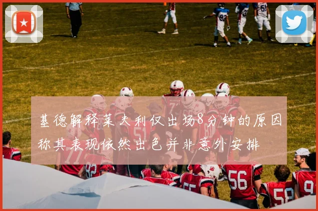 基德解释莱夫利仅出场8分钟的原因称其表现依然出色并非意外安排