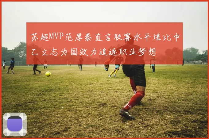 苏超MVP范厚泰直言联赛水平堪比中乙立志为国效力追逐职业梦想