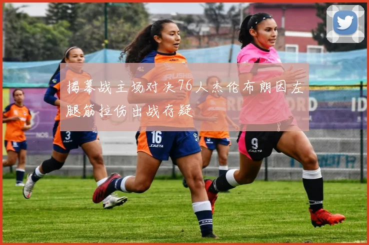 揭幕战主场对决76人杰伦布朗因左腿筋拉伤出战存疑