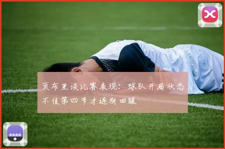 莫布里谈比赛表现：球队开局状态不佳第四节才逐渐回暖