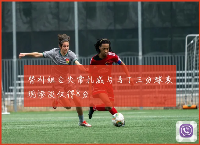 替补组合失常扎威与马丁三分球表现惨淡仅得8分