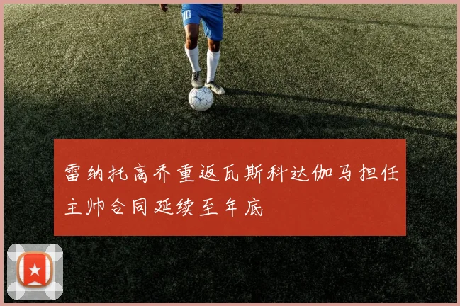 雷纳托高乔重返瓦斯科达伽马担任主帅合同延续至年底