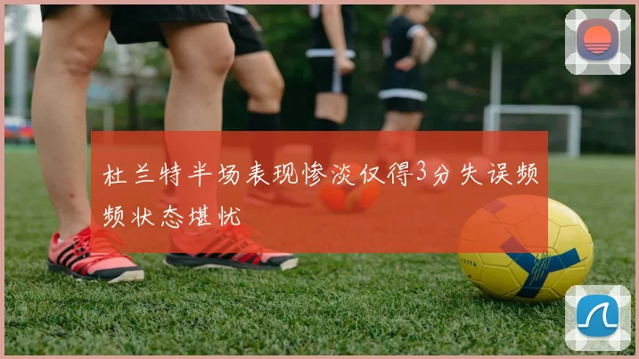杜兰特半场表现惨淡仅得3分失误频频状态堪忧