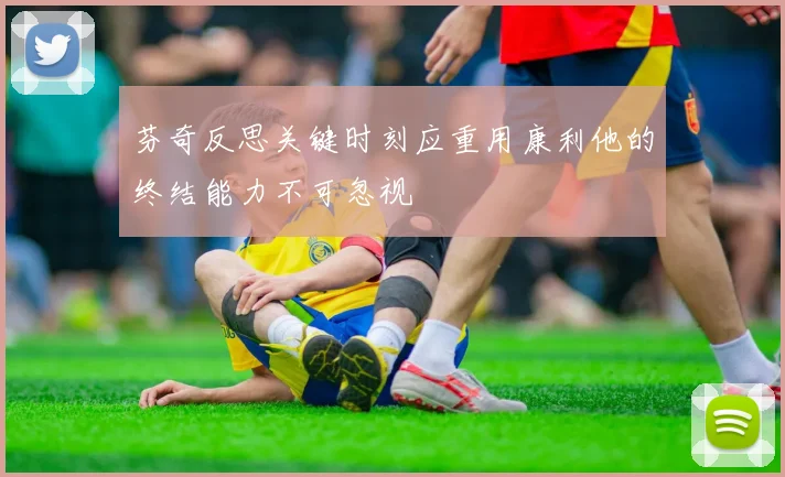 芬奇反思关键时刻应重用康利他的终结能力不可忽视