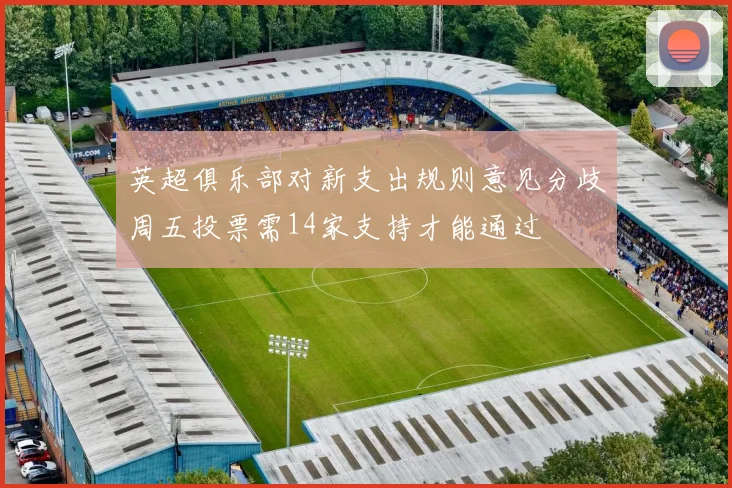 英超俱乐部对新支出规则意见分歧周五投票需14家支持才能通过