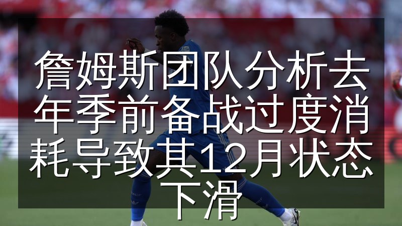 詹姆斯团队分析去年季前备战过度消耗导致其12月状态下滑